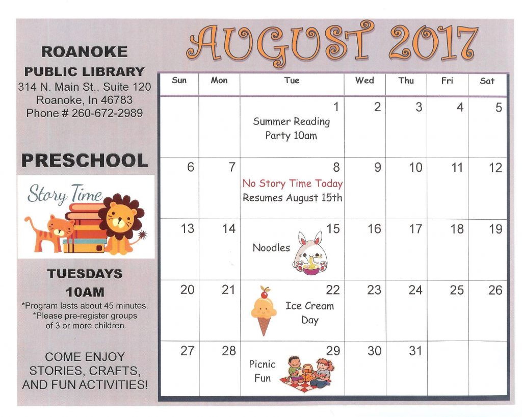 Preschool Story Time Calendar for August 2017. Tuesdays @ 10 am, program lasts about 45 minutes, please pre-register groups of 3 or more children, enjoy stories, crafts, and fun activities. Aug 1-summer reading party 10 am, Aug. 8- no story time today, Aug. 15-noodles, Aug. 22-ice cream day, Aug. 29-picnic fun.